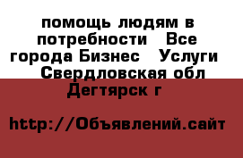 помощь людям в потребности - Все города Бизнес » Услуги   . Свердловская обл.,Дегтярск г.
